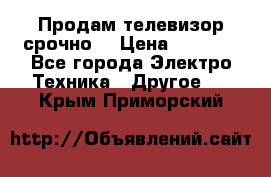 Продам телевизор срочно  › Цена ­ 3 000 - Все города Электро-Техника » Другое   . Крым,Приморский